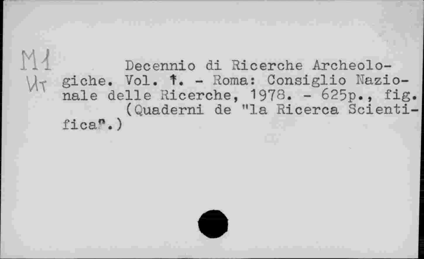 ﻿ш Ut
Decennio di Ricerche Archeolo-giche. Vol. t. - Roma: Consiglio Nazio-nale delle Ricerche, 1978. - 625p., fig.
(Quaderni de "la Ricerca Scienti-fica°.)